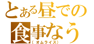 とある昼での食事なう（（オムライス））