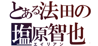 とある法田の塩原智也（エイリアン）