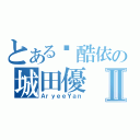 とある卡酷依の城田優Ⅱ（ＡｒｙｅｅＹａｎ）