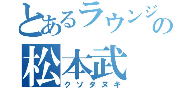 とあるラウンジの松本武（クソタヌキ）