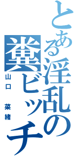 とある淫乱の糞ビッチ（山口　菜緒）