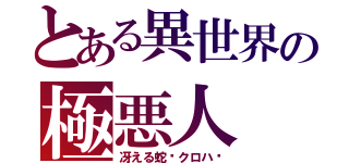 とある異世界の極悪人（冴える蛇〜クロハ〜）