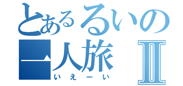 とあるるいの一人旅Ⅱ（いえーい）