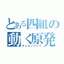 とある四組の動く原発（チェルノブイリ）