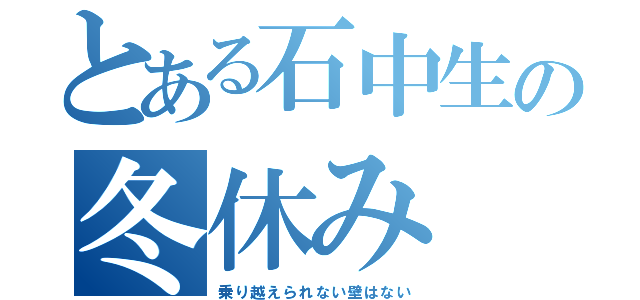 とある石中生の冬休み（乗り越えられない壁はない）