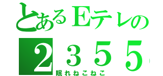 とあるＥテレの２３５５（眠れねこねこ）