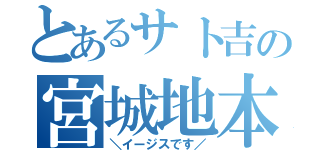 とあるサト吉の宮城地本（＼イージスです／）