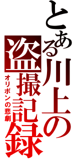 とある川上の盗撮記録☆（オリポンの悲劇）