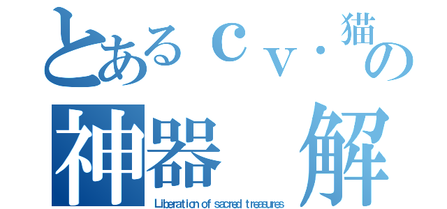 とあるｃｖ．猫の神器 解放（Ｌｉｂｅｒａｔｉｏｎ ｏｆ ｓａｃｒｅｄ ｔｒｅａｓｕｒｅｓ）