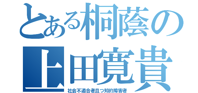 とある桐蔭の上田寛貴（社会不適合者且つ知的障害者）