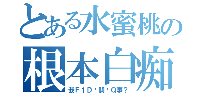 とある水蜜桃の根本白痴（我Ｆ１Ｄ吵關你Ｑ事？）