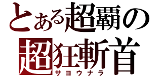 とある超覇の超狂斬首（サヨウナラ）