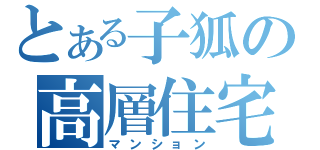 とある子狐の高層住宅（マンション）