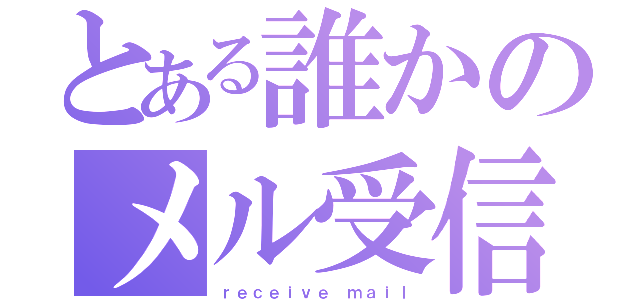 とある誰かのメル受信（ｒｅｃｅｉｖｅ ｍａｉｌ）