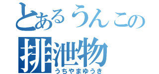 とあるうんこの排泄物（うちやまゆうき）