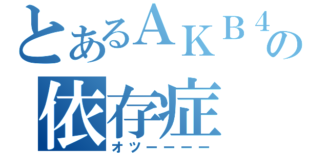 とあるＡＫＢ４８の依存症（オツーーーー）