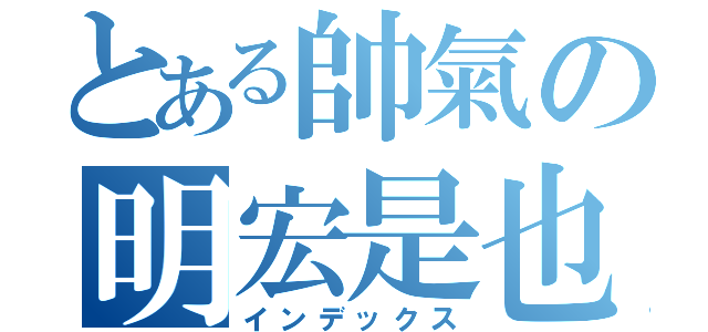 とある帥氣の明宏是也（インデックス）