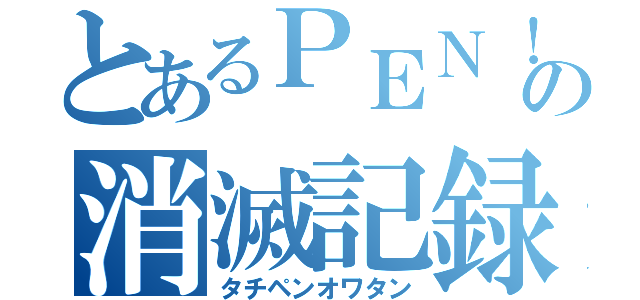 とあるＰＥＮ！の消滅記録（タチペンオワタン）