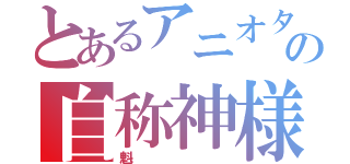 とあるアニオタの自称神様（魁）