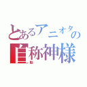 とあるアニオタの自称神様（魁）