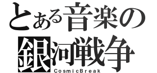 とある音楽の銀河戦争（ＣｏｓｍｉｃＢｒｅａｋ）