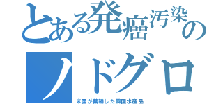 とある発癌汚染のノドグロ（米国が禁輸した韓国水産品）