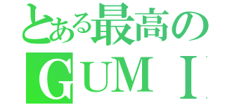 とある最高のＧＵＭＩ（）