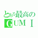 とある最高のＧＵＭＩ（）