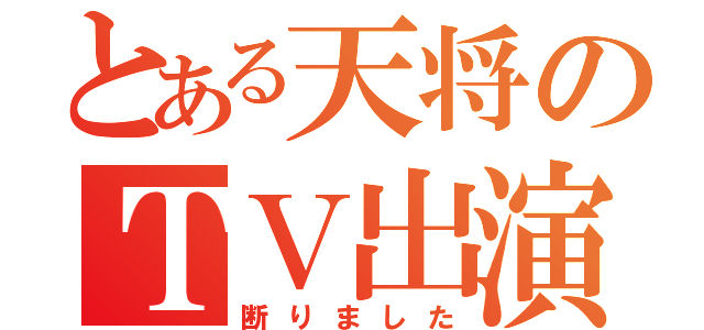 とある天将のＴＶ出演（断りました）