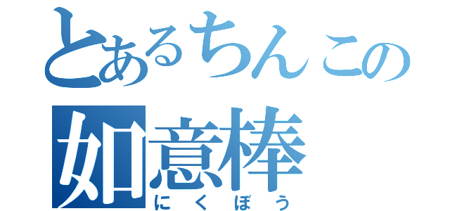 とあるちんこの如意棒（にくぼう）