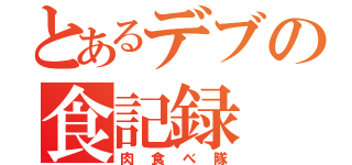 とあるデブの食記録（肉食べ隊）