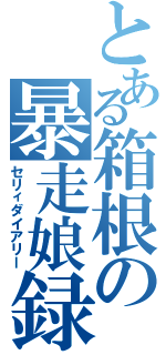 とある箱根の暴走娘録（セリィダイアリー）