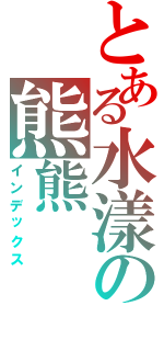 とある水漾の熊熊（インデックス）