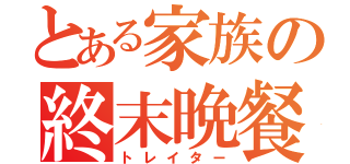 とある家族の終末晩餐（トレイター）