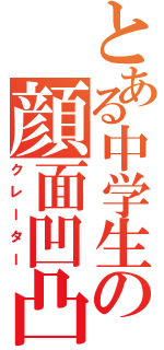 とある中学生の顔面凹凸Ⅱ（クレーター）