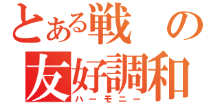 とある戦の友好調和（ハーモニー）