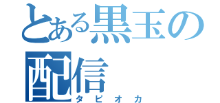 とある黒玉の配信（タピオカ）