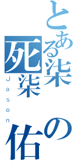 とある柒頭の死柒閪佑（Ｊａｓｏｎ）