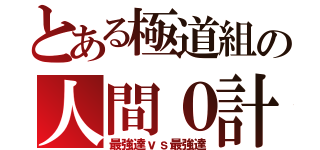 とある極道組の人間０計画（最強達ｖｓ最強達）