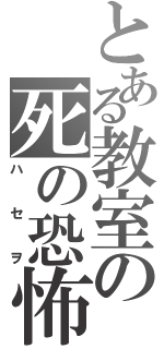 とある教室の死の恐怖（ハセヲ）