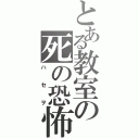 とある教室の死の恐怖（ハセヲ）