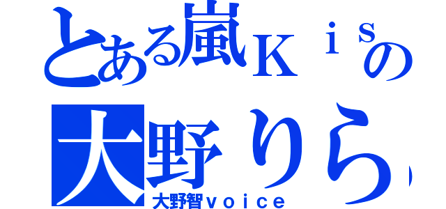 とある嵐Ｋｉｓの大野りら（大野智ｖｏｉｃｅ）