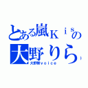 とある嵐Ｋｉｓの大野りら（大野智ｖｏｉｃｅ）