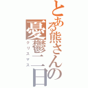 とある熊さんの憂鬱二日（クリスマス）