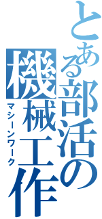 とある部活の機械工作（マシーンワーク）