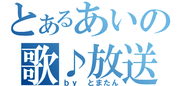 とあるあいの歌♪放送（ｂｙ とまたん）