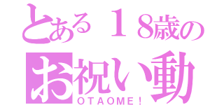 とある１８歳のお祝い動画（ＯＴＡＯＭＥ！）