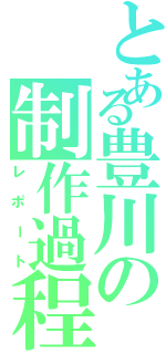 とある豊川の制作過程（レポート）