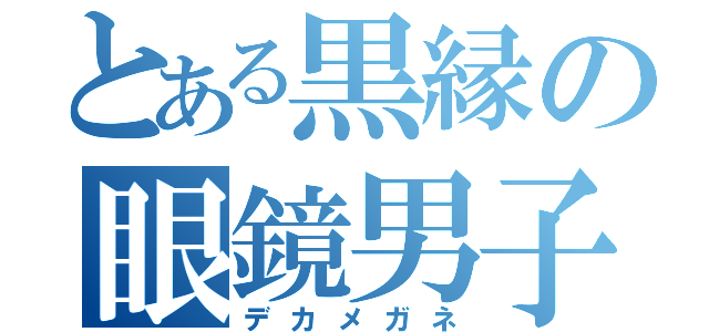 とある黒縁の眼鏡男子（デカメガネ）