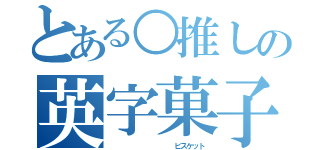 とある○推しの英字菓子（           ビスケット）